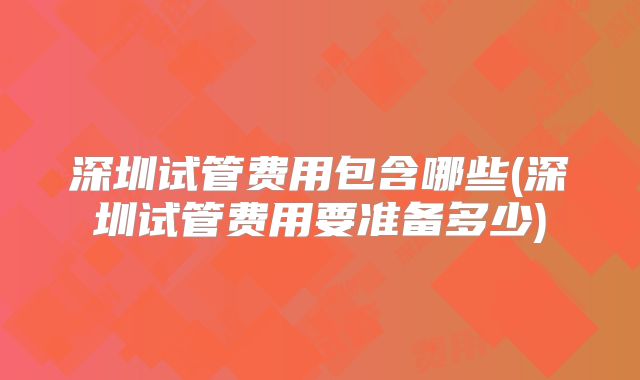 深圳试管费用包含哪些(深圳试管费用要准备多少)