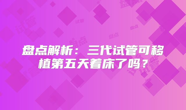盘点解析:三代试管可移植第五天着床了吗?