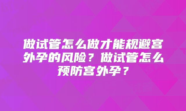 做试管怎么做才能规避宫外孕的风险？做试管怎么预防宫外孕？