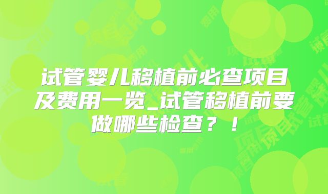 试管婴儿移植前必查项目及费用一览_试管移植前要做哪些检查？！