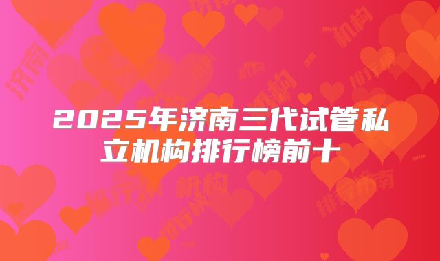 2025年济南三代试管私立机构排行榜前十