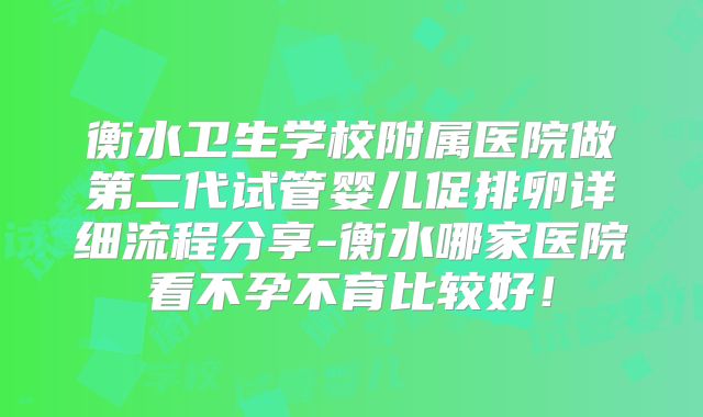 衡水卫生学校附属医院做第二代试管婴儿促排卵详细流程分享-衡水哪家医院看不孕不育比较好！