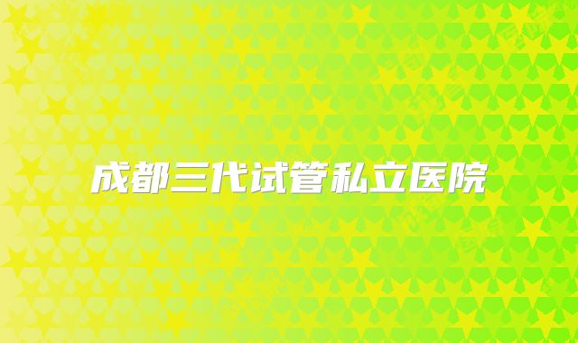 成都三代试管私立医院