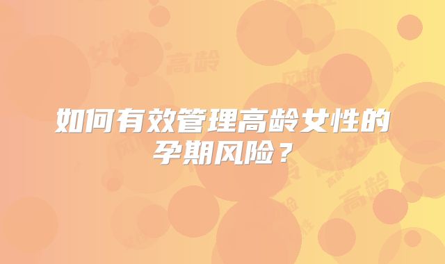 如何有效管理高龄女性的孕期风险？