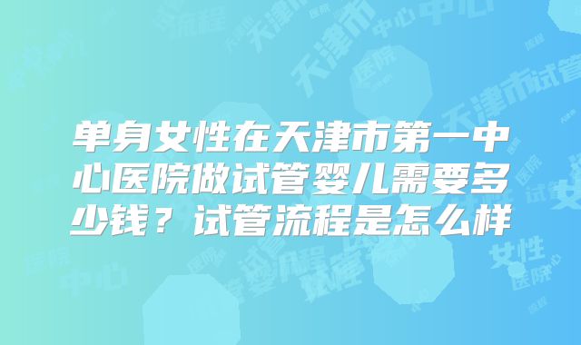 单身女性在天津市第一中心医院做试管婴儿需要多少钱？试管流程是怎么样