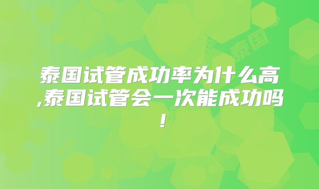 泰国试管成功率为什么高,泰国试管会一次能成功吗！