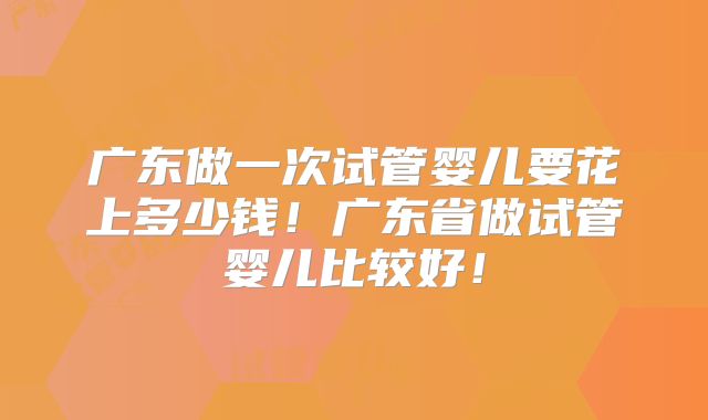 广东做一次试管婴儿要花上多少钱！广东省做试管婴儿比较好！