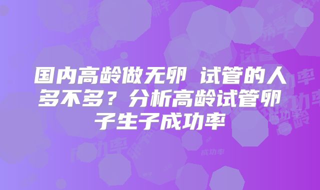 国内高龄做无卵�试管的人多不多？分析高龄试管卵子生子成功率