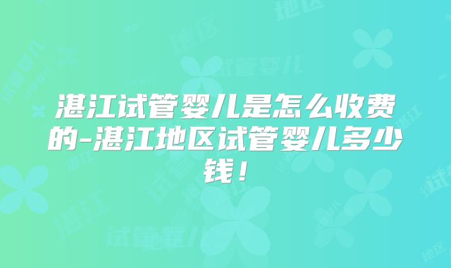 湛江试管婴儿是怎么收费的-湛江地区试管婴儿多少钱！