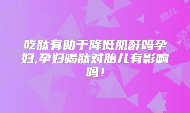 吃肽有助于降低肌酐吗孕妇,孕妇喝肽对胎儿有影响吗！