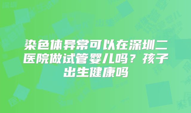 染色体异常可以在深圳二医院做试管婴儿吗?孩子出生健康吗
