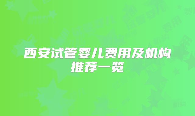 西安试管婴儿费用及机构推荐一览
