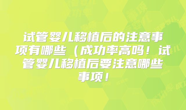 试管婴儿移植后的注意事项有哪些(成功率高吗!试管婴儿移植后要注意哪些事项!