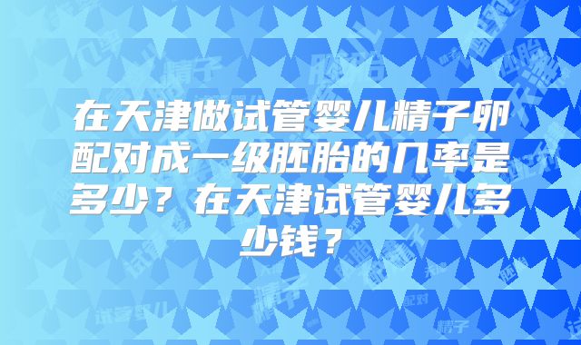 在天津做试管婴儿精子卵配对成一级胚胎的几率是多少？在天津试管婴儿多少钱？
