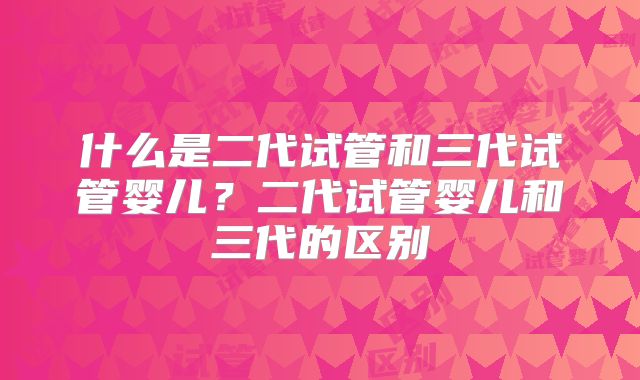 什么是二代试管和三代试管婴儿?二代试管婴儿和三代的区别