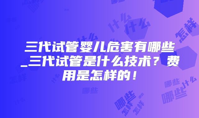 三代试管婴儿危害有哪些_三代试管是什么技术？费用是怎样的！