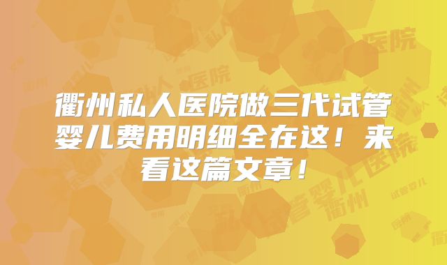 衢州私人医院做三代试管婴儿费用明细全在这!来看这篇文章!