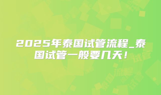 2025年泰国试管流程_泰国试管一般要几天！