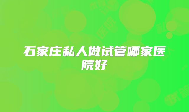 石家庄私人做试管哪家医院好