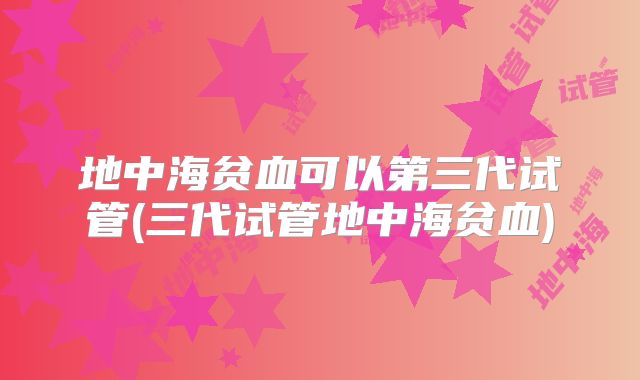 地中海贫血可以第三代试管(三代试管地中海贫血)