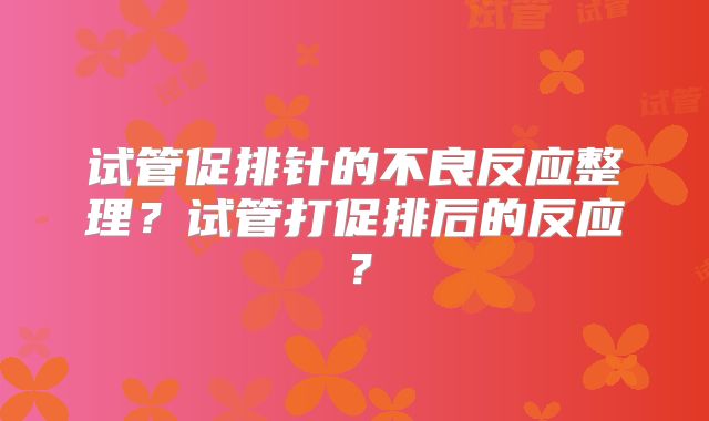 试管促排针的不良反应整理？试管打促排后的反应？