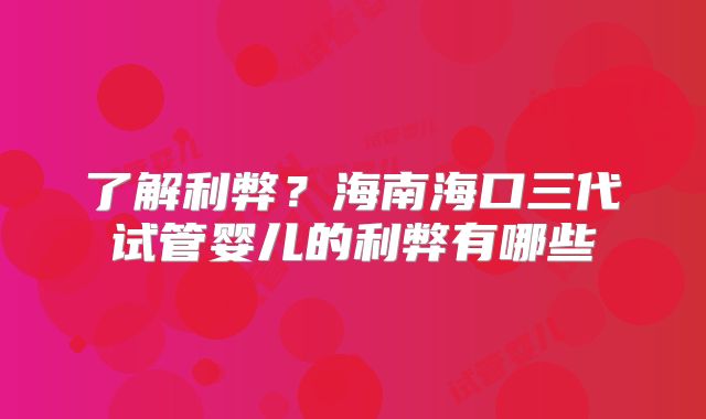 了解利弊?海南海口三代试管婴儿的利弊有哪些