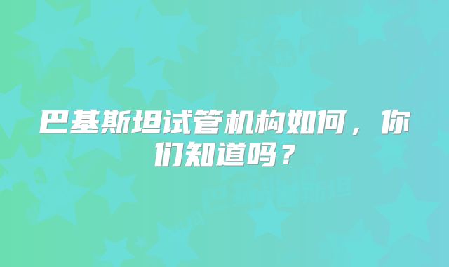 巴基斯坦试管机构如何,你们知道吗?