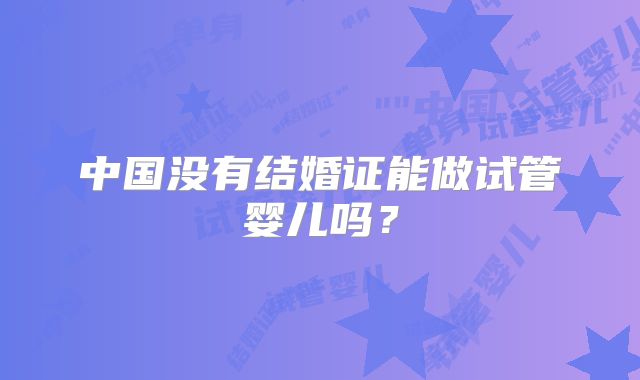 中国没有结婚证能做试管婴儿吗？