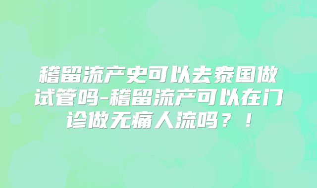 稽留流产史可以去泰国做试管吗-稽留流产可以在门诊做无痛人流吗？！