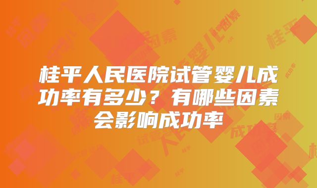 桂平人民医院试管婴儿成功率有多少?有哪些因素会影响成功率