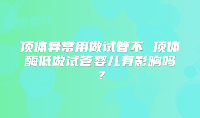 顶体异常用做试管不 顶体酶低做试管婴儿有影响吗？
