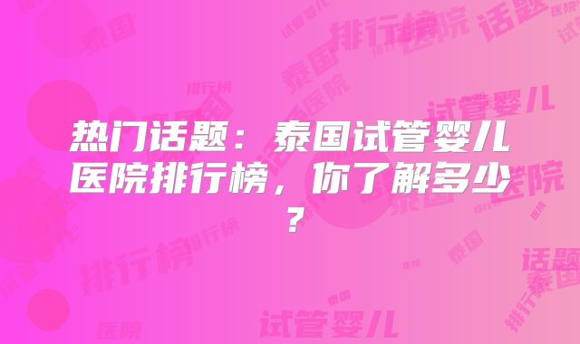 热门话题:泰国试管婴儿医院排行榜,你了解多少?