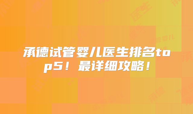 承德试管婴儿医生排名top5!最详细攻略!