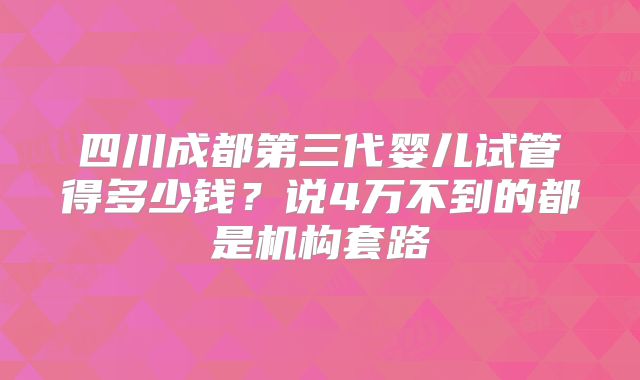 四川成都第三代婴儿试管得多少钱?说4万不到的都是机构套路