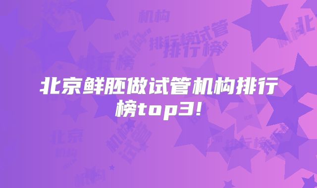 北京鲜胚做试管机构排行榜top3!