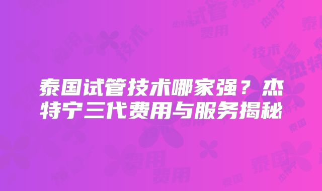 泰国试管技术哪家强?杰特宁三代费用与服务揭秘