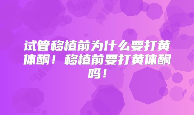 试管移植前为什么要打黄体酮!移植前要打黄体酮吗!