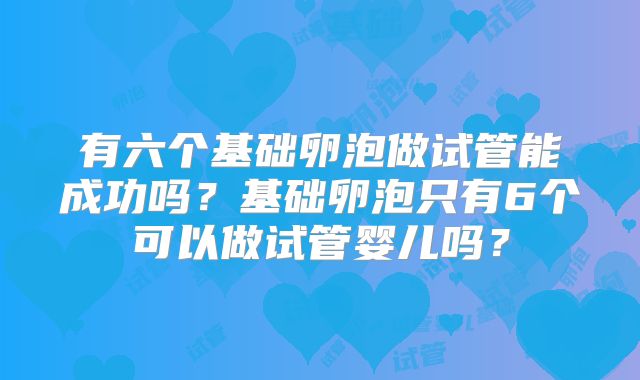 有六个基础卵泡做试管能成功吗？基础卵泡只有6个可以做试管婴儿吗？