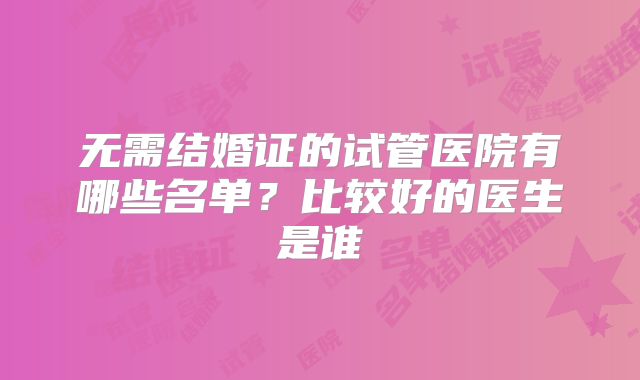 无需结婚证的试管医院有哪些名单？比较好的医生是谁