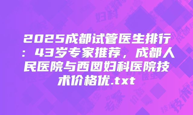 2025成都试管医生排行：43岁专家推荐，成都人民医院与西囡妇科医院技术价格优.txt
