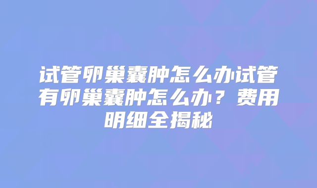 试管卵巢囊肿怎么办试管有卵巢囊肿怎么办?费用明细全揭秘
