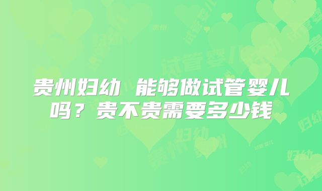 贵州妇幼 能够做试管婴儿吗?贵不贵需要多少钱