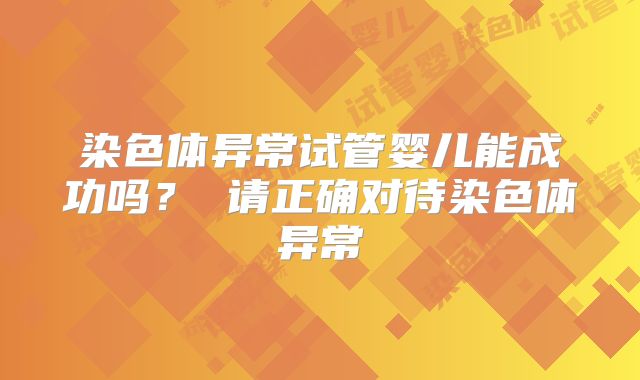 染色体异常试管婴儿能成功吗？ 请正确对待染色体异常