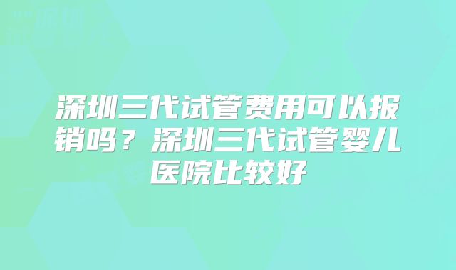 深圳三代试管费用可以报销吗?深圳三代试管婴儿医院比较好