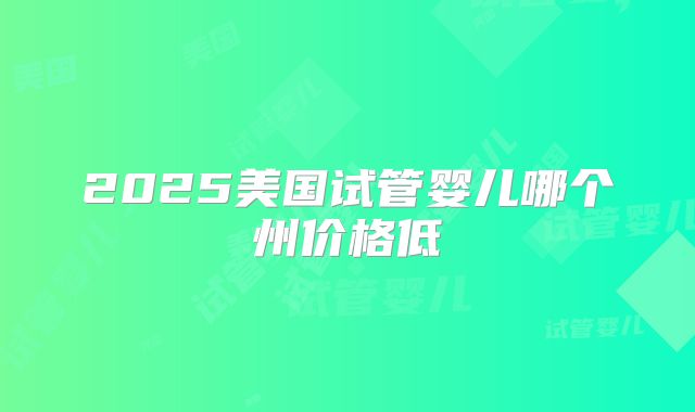 2025美国试管婴儿哪个州价格低
