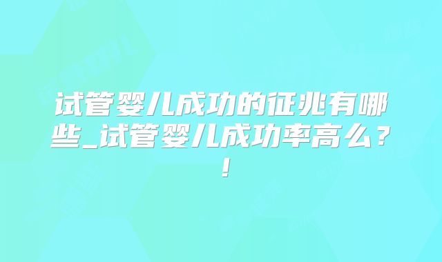 试管婴儿成功的征兆有哪些_试管婴儿成功率高么？！