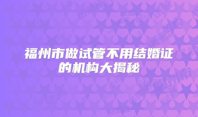 福州市做试管不用结婚证的机构大揭秘