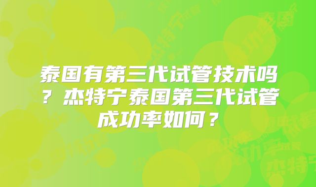 泰国有第三代试管技术吗?杰特宁泰国第三代试管成功率如何?