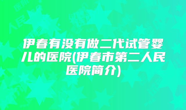 伊春有没有做二代试管婴儿的医院(伊春市第二人民医院简介)