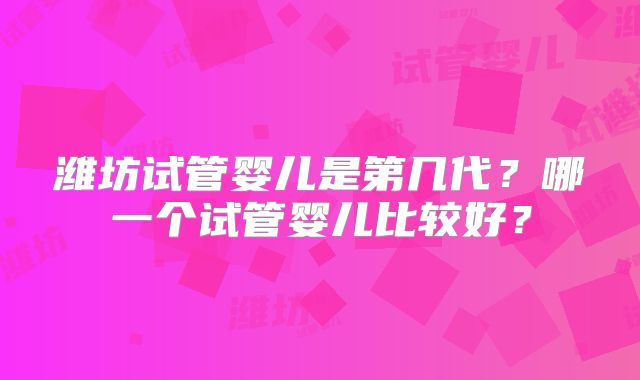 潍坊试管婴儿是第几代？哪一个试管婴儿比较好？